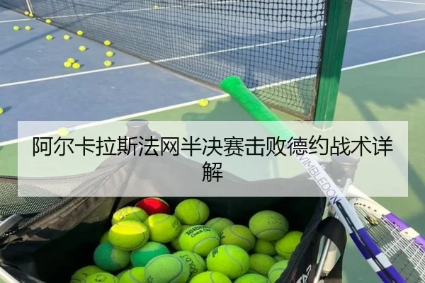 阿尔卡拉斯法网半决赛击败德约战术详解