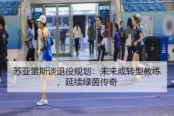 苏亚雷斯谈退役规划：未来或转型教练，延续绿茵传奇