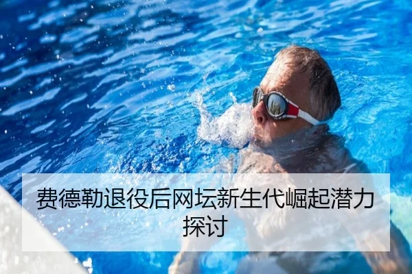 费德勒退役后网坛新生代崛起潜力探讨
